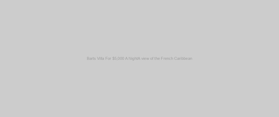 Barts Villa For $5,000 A NightA view of the French Caribbean